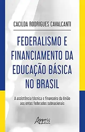 Federalismo e Financiamento da Educação Básica no Brasil:: A Assistência Técnica e Financeira da União aos entes Federados Subnacionais – Cacilda Rodrigues Cavalcanti