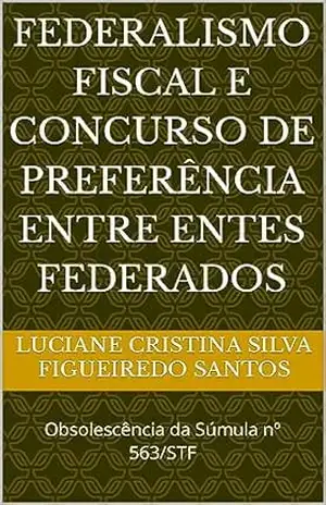 FEDERALISMO FISCAL E CONCURSO DE PREFERÊNCIA ENTRE ENTES FEDERADOS: Obsolescência da Súmula nº 563/STF – Luciane Cristina Silva Figueiredo Santos