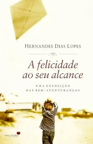 Felicidade ao seu alcance, A: Uma exposição das bem–aventuranças – Hernandes Dias Lopes