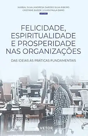 Felicidade, espiritualidade e prosperidade nas organizações: Das ideias às práticas fundamentais – Narbal Silva