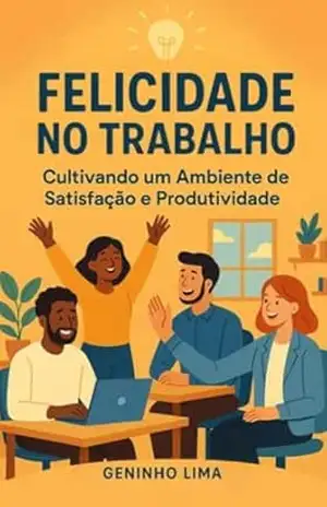 Felicidade no Trabalho: Cultivando um Ambiente de Satisfação e Produtividade - Geninho Lima Felicidade no Trabalho: Cultivando um Ambiente de Satisfação e Produtividade - Geninho Lima