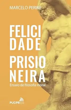Felicidade prisioneira: Ensaio de filosofia moral - Marcelo Perine