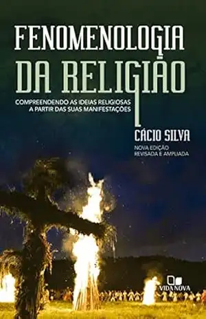 Fenomenologia da religião: Compreendendo as ideias religiosas a partir das suas manifestações – Cácio Silva