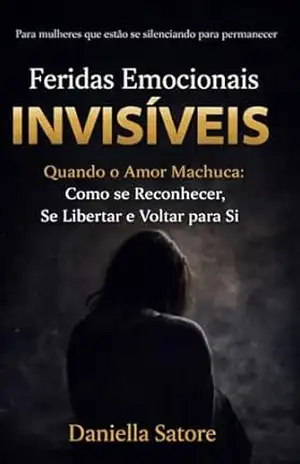 Feridas Emocionais Invisíveis: Quando o amor machuca: como se reconhecer, se libertar e voltar para si – Daniella  Satore