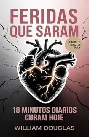 Feridas Que Saram: 18 Minutos Diários – Método Usado Por 4.200+ Mulheres Para Curar Feridas Emocionais Sem Precisar Reviver o Passado – William Douglas