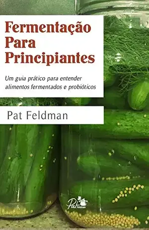 Fermentação Para Principiantes. Um guia prático para entender alimentos fermentados e probióticos – Pat Feldman