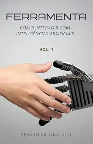 Ferramenta: Como interagir com inteligências artificiais (Inteligência artificial Livro 1) – Francisco Lino Dias