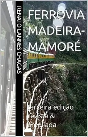 Ferrovia Madeira–Mamoré: terceira edição revista & ampliada – RENATO LANNES CHAGAS Ferrovia Madeira–Mamoré: terceira edição revista & ampliada – RENATO LANNES CHAGAS