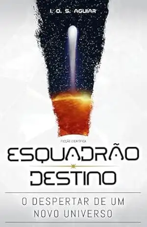 Capa do livro Ficção Científica: Esquadrão Destino: O Despertar de um Novo Universo - I. O. S. Aguiar