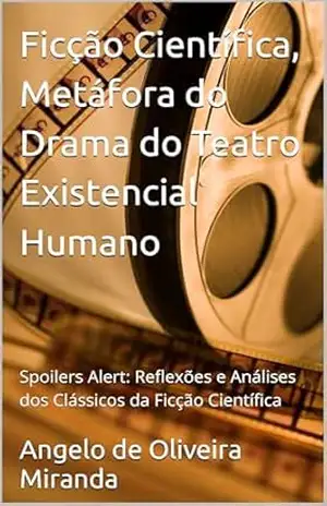Ficção Científica, Metáfora do Drama do Teatro Existencial Humano: Spoilers Alert: Reflexões e Análises dos Clássicos da Ficção Científica – Angelo de Oliveira Miranda