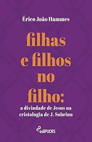 Filhas e filhos no filho: a divindade de Jesus na cristologia de J. Sobrino – Erico João Hammes Filhas e filhos no filho: a divindade de Jesus na cristologia de J. Sobrino – Erico João Hammes