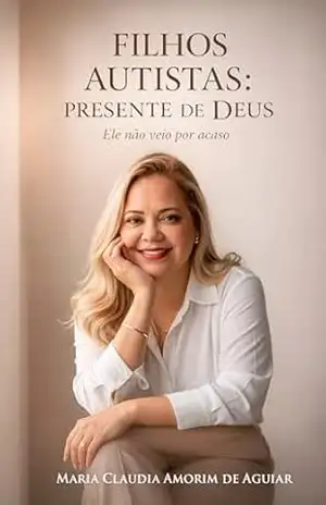 Filhos autistas – presente de Deus: Ele não veio por acaso – Maria Claudia Amorim de Aguiar Filhos autistas – presente de Deus: Ele não veio por acaso – Maria Claudia Amorim de Aguiar