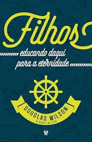 Filhos: Educando daqui para a eternidade – Douglas Wilson