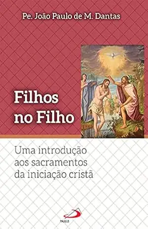 Filhos no Filho: Uma introdução aos sacramentos da iniciação Cristã (Teologia Sistemática) - Pe. João Paulo M. Dantas