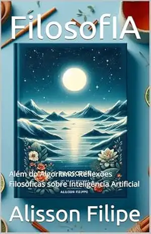 FilosofIA: Além do Algoritmo: Reflexões Filosóficas sobre Inteligência Artificial - Alisson Filipe