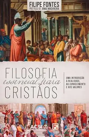 Filosofia essencial para cristãos: Uma introdução à realidade, ao conhecimento e aos valores – Filipe Fontes