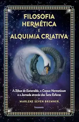 Filosofia hermética e alquimia criativa: A tábua de esmeralda, o corpus hermeticum e a jornada através das sete esferas – Marlene Seven Bremner Filosofia hermética e alquimia criativa: A tábua de esmeralda, o corpus hermeticum e a jornada através das sete esferas – Marlene Seven Bremner