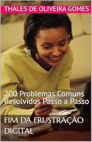 Fim da Frustração Digital: 200 Problemas Comuns Resolvidos Passo a Passo – Thales de Oliveira Gomes