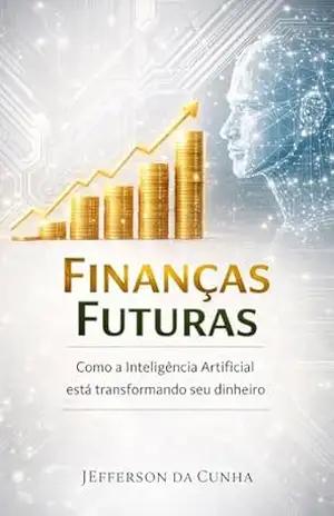 Finanças Futuras IA e Seu Dinheiro: Descubra estratégias inovadoras para multiplicar seus investimentos e alcançar a liberdade financeira com o poder da IA – Jefferson da Cunha