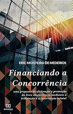 Capa do livro Financiando a Concorrência: uma proposta de efetivação e promoção da livre concorrência mediante a tributação e a intervenção estatal - Eric Monteiro de Medeiros