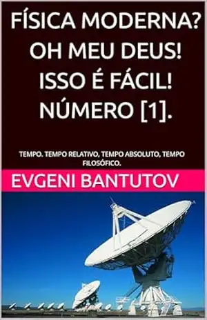 FÍSICA MODERNA? OH MEU DEUS! ISSO É FÁCIL! NÚMERO [1].: TEMPO. TEMPO RELATIVO, TEMPO ABSOLUTO, TEMPO FILOSÓFICO. (Português Brasileiro. TEORIA DO BIG BANG. MATÉRIA ESCURA. ENERGIA ESCURA. Livro 3) – EVGENI BANTUTOV