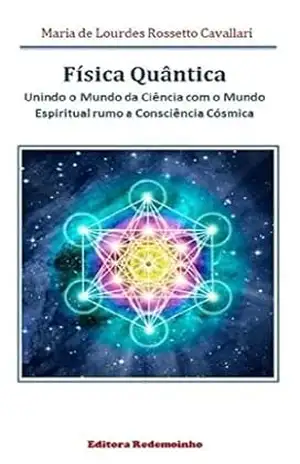 Física Quântica: Unindo o Mundo da Ciência com o Mundo Espiritual rumo a Consciência Cósmica - Maria de Lourdes Rossetto Cavallari Física Quântica: Unindo o Mundo da Ciência com o Mundo Espiritual rumo a Consciência Cósmica - Maria de Lourdes Rossetto Cavallari