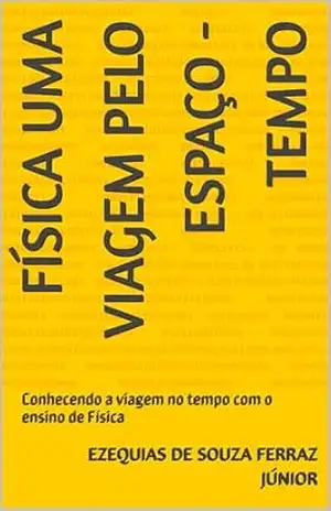 Física uma viagem pelo espaço –tempo: Conhecendo a viagem no tempo com o ensino de Física – Ezequias De Souza Ferraz Júnior