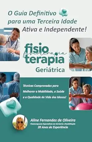 Fisioterapia Geriátrica: O Guia Definitivo para uma Terceira Idade Ativa e Independente - Aline Fernandes de Oliveira Fisioterapia Geriátrica: O Guia Definitivo para uma Terceira Idade Ativa e Independente - Aline Fernandes de Oliveira