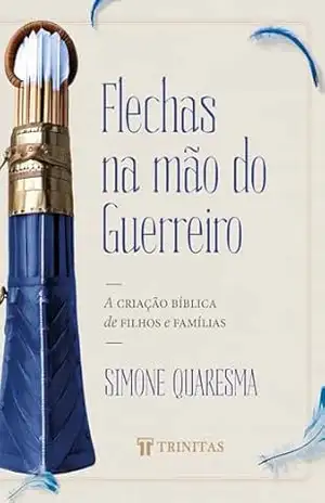 Flechas na mão do guerreiro: A criação bíblica de filhos e famílias – Simone Quaresma