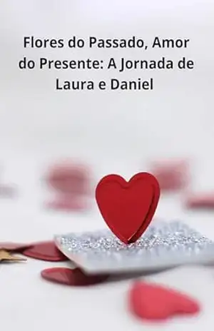 Capa do livro Flores do Passado, Amor do Presente: A Jornada de Laura e Daniel: A Jornada de Laura e Daniel - kleyton roberto