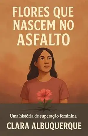 Flores Que Nascem no Asfalto: Uma história de superação feminina - Clara Albuquerque Flores Que Nascem no Asfalto: Uma história de superação feminina - Clara Albuquerque