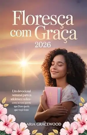 Floresça com Graça 2026: Um devocional semanal para adolescentes: como se tornar a garota que Deus queria que você fosse – ARIA  GRACEWOOD