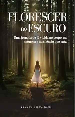 Florescer no Escuro: Uma jornada de fé vivida no corpo, na natureza e no silêncio que cura. - Renata Silva Bani Florescer no Escuro: Uma jornada de fé vivida no corpo, na natureza e no silêncio que cura. - Renata Silva Bani