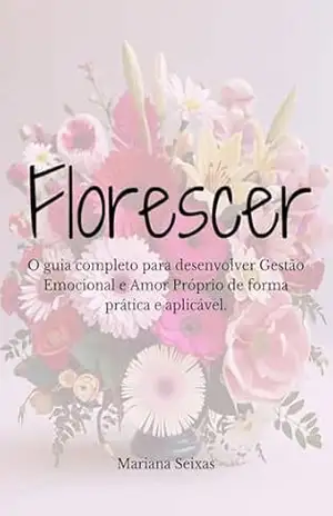 Florescer: O guia completo para desenvolver Gestão Emocional e Amor Próprio de forma prática e aplicável. – Mariana Seixas Florescer: O guia completo para desenvolver Gestão Emocional e Amor Próprio de forma prática e aplicável. – Mariana Seixas