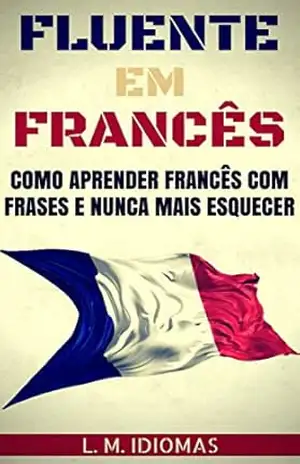 Fluente em Francês: Como Aprender Francês Com Frases e Nunca Mais Esquecer – L. M. Idiomas