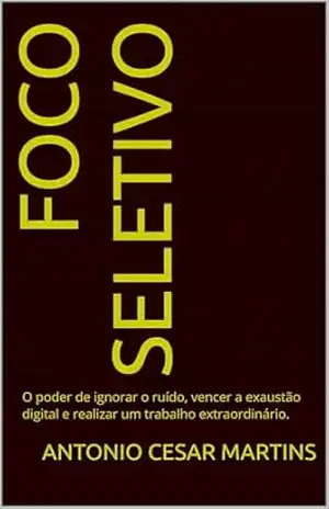 Foco Seletivo: O poder de ignorar o ruído, vencer a exaustão digital e realizar um trabalho extraordinário. – Antonio Cesar  Martins
