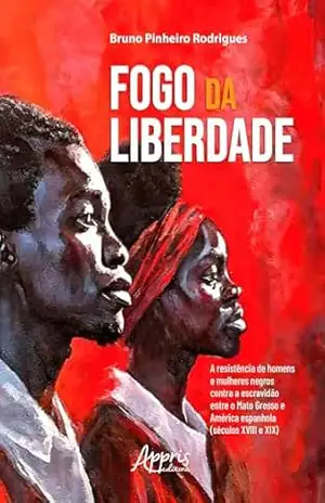 Capa do livro Fogo da Liberdade: A Resistência de Homens e Mulheres Negros Contra a Escravidão Entre Mato Grosso e América Espanhola (Séculos XVIII e XIX) - Bruno Pinheiro Rodrigues