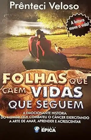 Folhas que Caem Vidas que Seguem: A emocionante história do homem que venceu o câncer exercitando a arte da Amar, Aprender e Acrescentar. – Prênteci Veloso