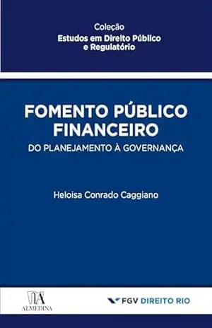 Fomento público financeiro: Do planejamento à governança (Estudos em Direito Público e Regulatório) – Heloisa Conrado Caggiano