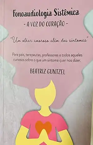 Fonoaudiologia Sistêmica: a voz do coração: Para pais, terapeutas , professores e todos aqueles curiosos sobre o que um sintoma quer nos dizer – Beatriz Guntzel