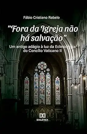 ''Fora da Igreja não há salvação'': um antigo adágio à luz da Eclesiologia do Concílio Vaticano II - Fábio Cristiano Rabelo