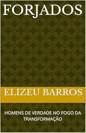 FORJADOS: HOMENS DE VERDADE NO FOGO DA TRANSFORMAÇÃO – ELIZEU BARROS FORJADOS: HOMENS DE VERDADE NO FOGO DA TRANSFORMAÇÃO – ELIZEU BARROS