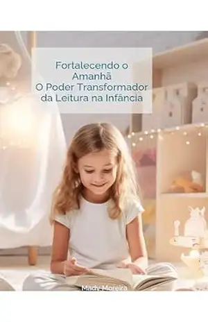Fortalecendo o Amanhã | O Poder Transformador da Leitura na Infância: A Jornada do Pequeno Leitor: Desbloqueando o Mundo Através dos Livros – Mady Moreira Fortalecendo o Amanhã | O Poder Transformador da Leitura na Infância: A Jornada do Pequeno Leitor: Desbloqueando o Mundo Através dos Livros – Mady Moreira