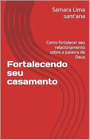 Fortalecendo seu casamento: Como fortalecer seu relacionamento sobre a palavra de Deus - Samara Lima sant'ana Fortalecendo seu casamento: Como fortalecer seu relacionamento sobre a palavra de Deus - Samara Lima sant'ana