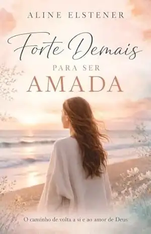 Forte demais para ser amada: Quando salvar todo mundo custa o encontro consigo mesma – Aline Elstener Forte demais para ser amada: Quando salvar todo mundo custa o encontro consigo mesma – Aline Elstener