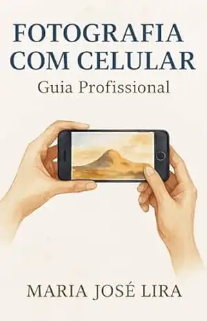 FOTOGRAFIA COM CELULAR: GUIA PROFISSIONAL: Como Superar a Frustração, Dominar a Técnica e Criar Fotos Incríveis com o Aparelho Que Você Já Tem – MARIA JOSÉ LIRA