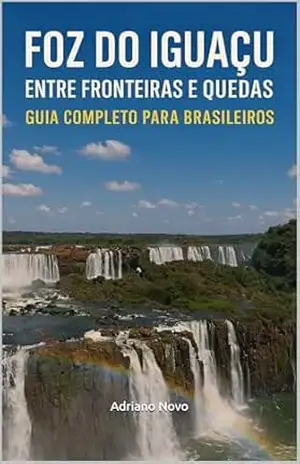 Foz do Iguaçu: Entre Fronteiras e Quedas: Guia Completo para Brasileiros (Livros de Adriano Novo) – Adriano Novo