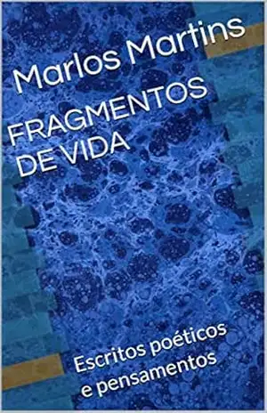 FRAGMENTOS DE VIDA: Escritos poéticos e pensamentos – Marlos Martins