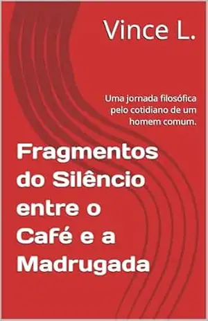 Capa do livro Fragmentos do Silêncio entre o Café e a Madrugada: Uma jornada filosófica pelo cotidiano de um homem comum. - Vince L.