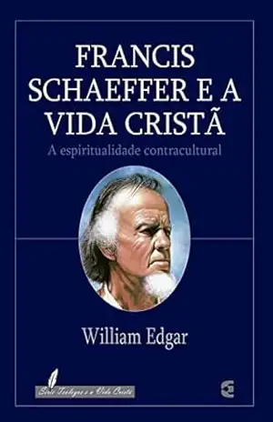 Francis Schaeffer e a vida cristã – William Edgar